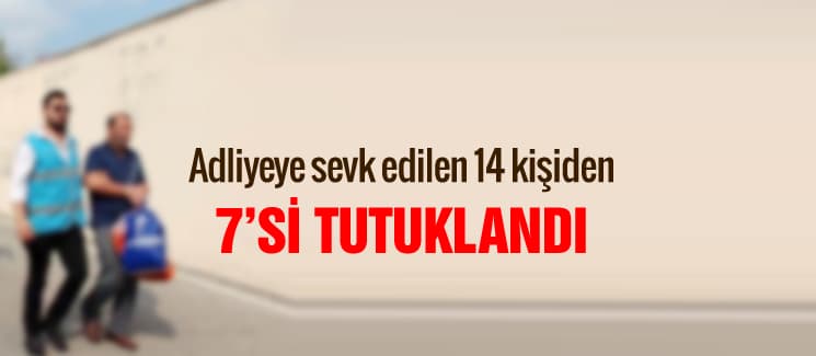 14 kişiden 7'si tutuklandı