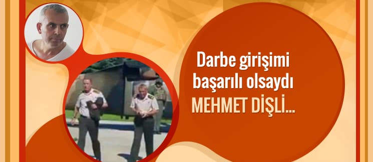 Eğer darbe girişimi başarılı olsaydı Mehmet Dişli...