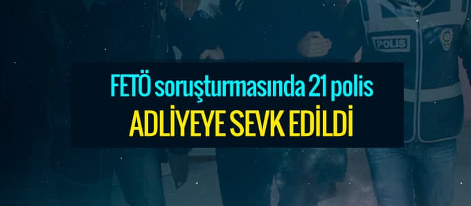 21 polis adliyeye sevk edildi