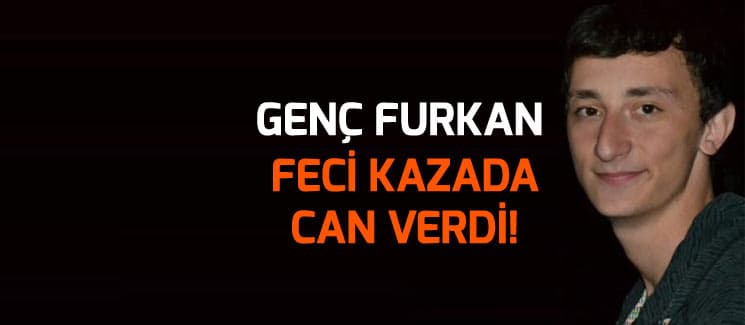 Genç Furkan, feci kazada hayatını kaybetti