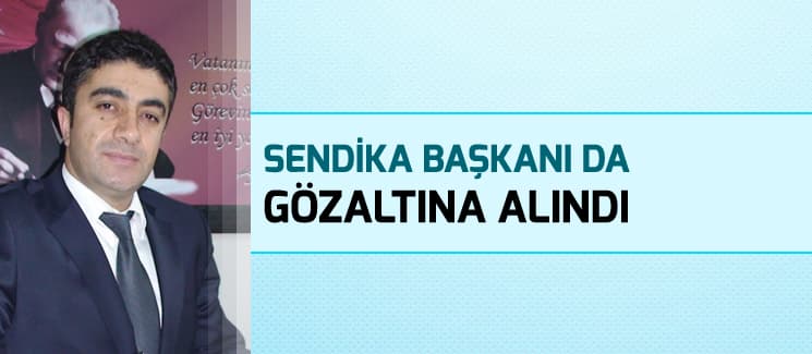Sendika başkanı da gözaltına alındı