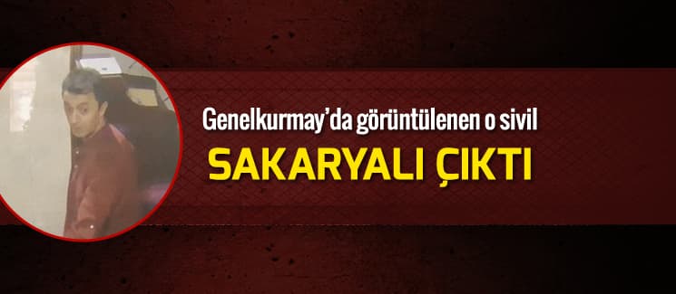Genelkurmay'da görüntülenen o sivil, Sakaryalı çıktı