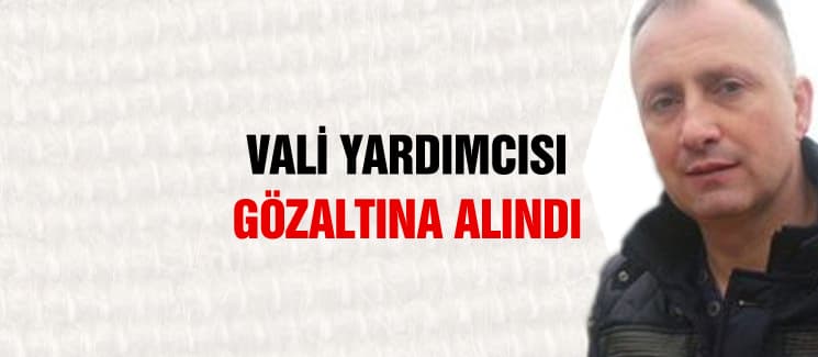 Vali Yardımcısı gözaltına alındı