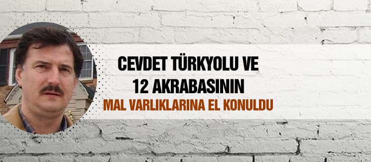 Cevdet Türkyolu ve 12 akrabasının mal varlıklarına el konuldu