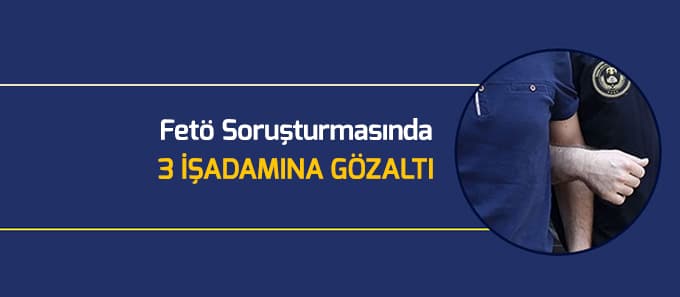 Fetö Soruşturmasında 3 İşadamına Gözaltı