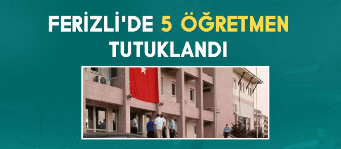 Ferizli'de 5 öğretmen FETÖ'den tutuklandı