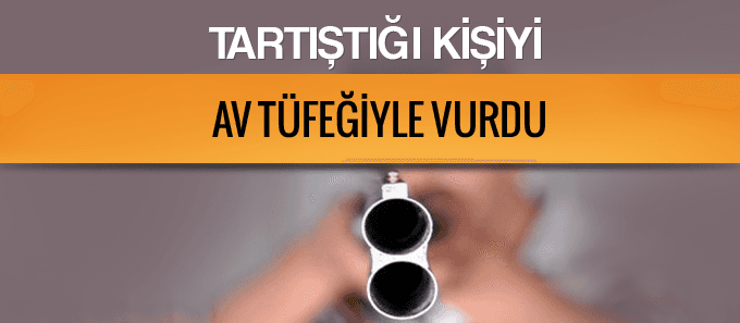 Tartıştığı kişiyi av tüfeği ile vurdu