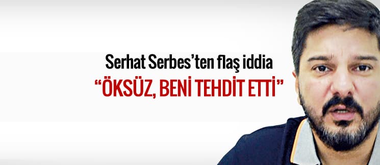 İşadamı Serhat Serbes, "Adil Öksüz beni tehdit etti"