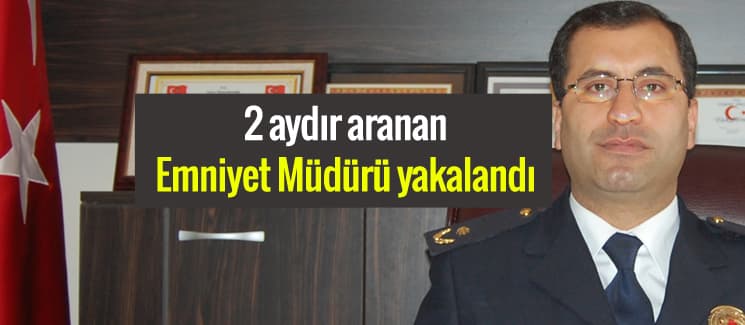 Firari Emniyet Müdürü yakalandı!