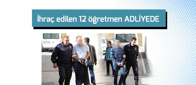  İhraç edilen 12 öğretmen adliyede