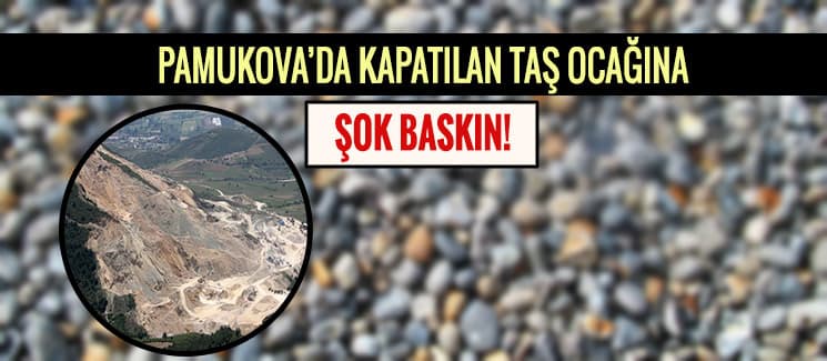 Kapatılan taş ocağına baskın!