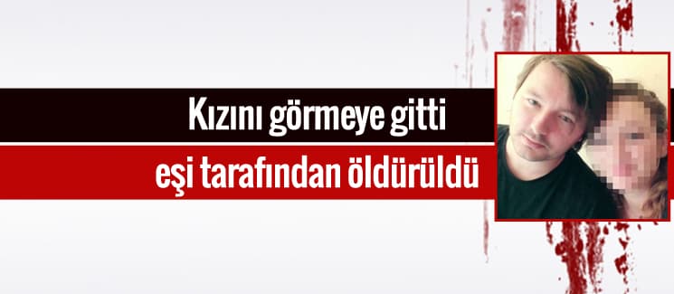 Kızını görmeye gitti, eşi tarafından öldürüldü