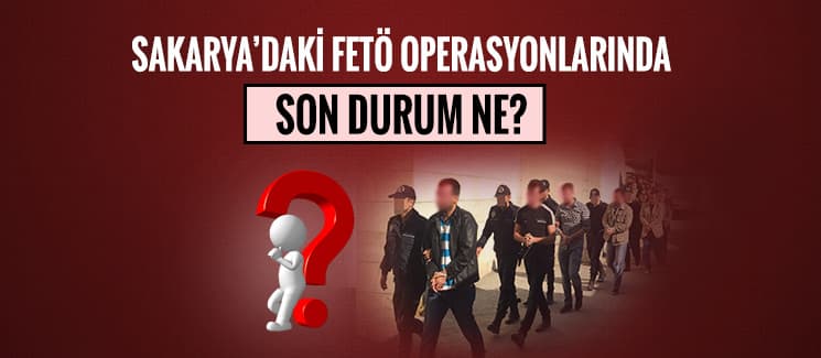 Sakarya'da FETÖ Operasyonlarında son durum ne?