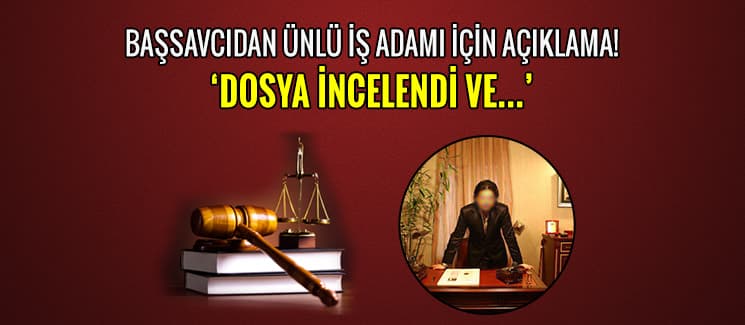 Başsavcıdan ünlü iş adamı için açıklama!