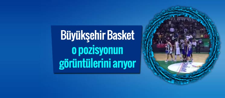 Büyükşehir Basket, o pozisyonun görüntülerini arıyor