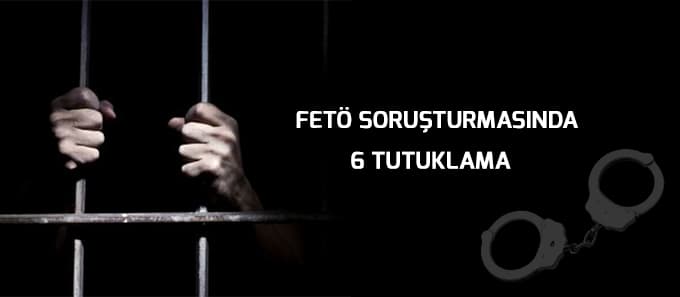 FETÖ soruşturmasında 6 tutuklama