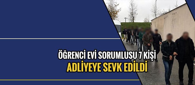 Öğrenci evi sorumlusu 7 kişi adliyeye sevk edildi!