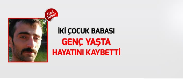 İki çocuk babası, genç yaşta hayatını kaybetti
