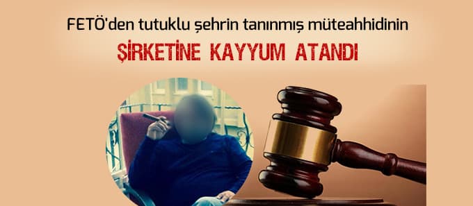 FETÖ'den tutuklanan müteahhidin şirketine kayyum atandı