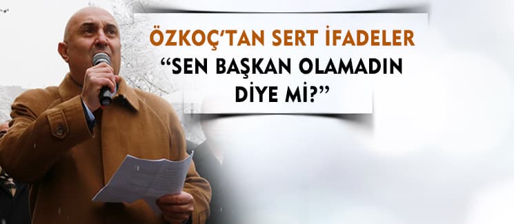 Özkoç'tan sert ifadeler ''Sen başkan olamadın diye mi?''
