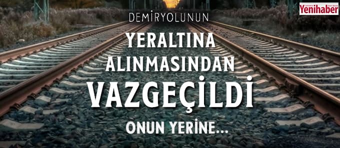 Demiryolunun yeraltına alınmasından vazgeçildi