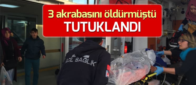 3 akrabasını öldüren zanlı tutuklandı