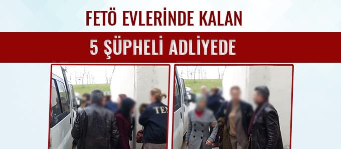 FETÖ evlerinde kalan 5 kişi adliyede