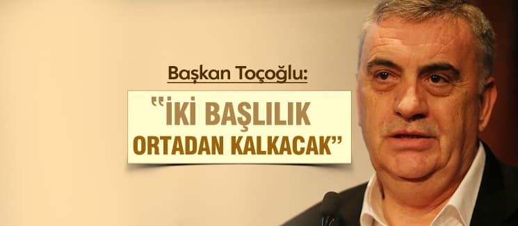 Başkan Toçoğlu, "İki başlılık ortadan kalkacak"