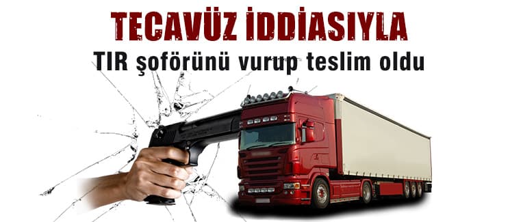 Tecavüz iddiasıyla TIR şoförünü vurup teslim oldu