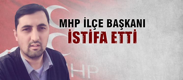 MHP İlçe Başkanı istifa etti