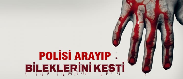 Polisi arayıp bileklerini kesti