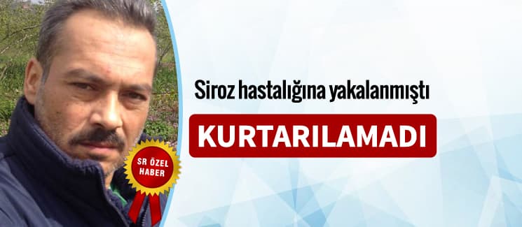 Siroz hastalığına yakalanmıştı, kurtarılamadı