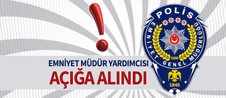 Emniyet Müdür Yardımcısı açığa alındı