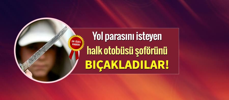 Yol parası isteyen halk otobüsü şoförünü bıçakladılar