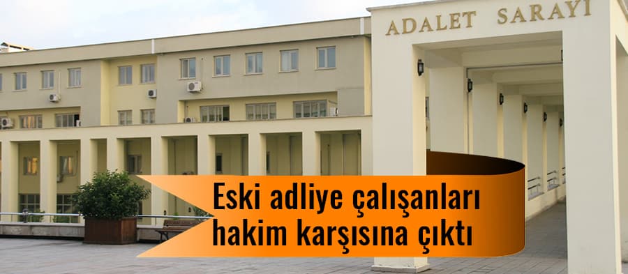 Eski adliye çalışanları hakim karşısına çıktı