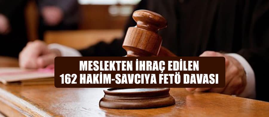 Meslekten ihraç edilen 162 hakim-savcıya FETÖ davası