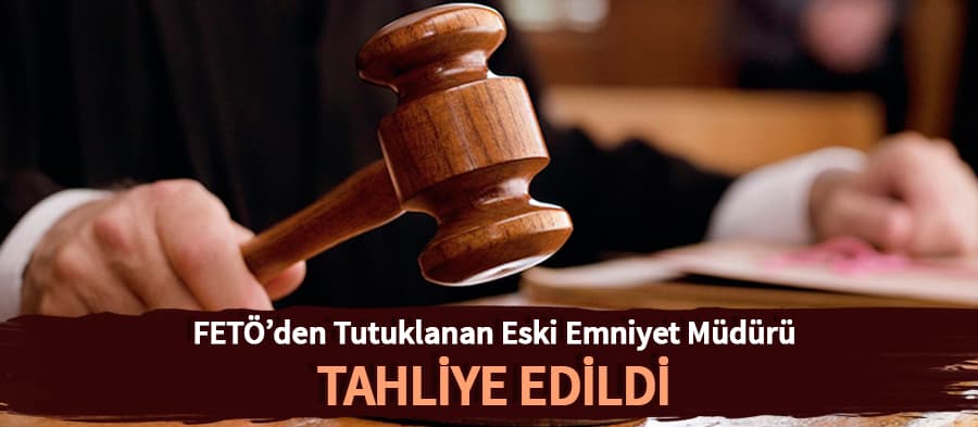 FETÖ'den tutuklanan eski emniyet müdürü tahliye edildi