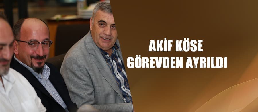 Akif Köse görevden ayrıldı