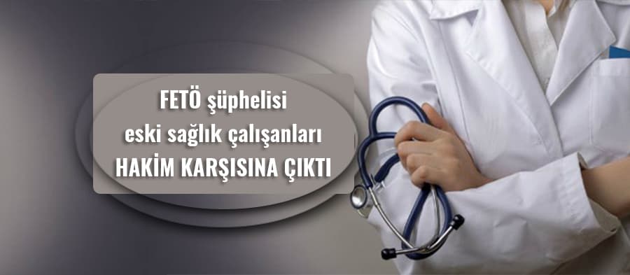 FETÖ şüphelisi eski sağlık çalışanları yargılanacak