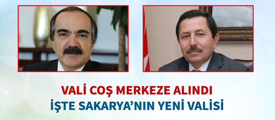 Vali Coş merkeze alındı. İşte Sakarya'nın yeni valisi