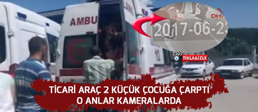 Ticari aracın 2 çocuğa çarpma anı kameralara yansıdı