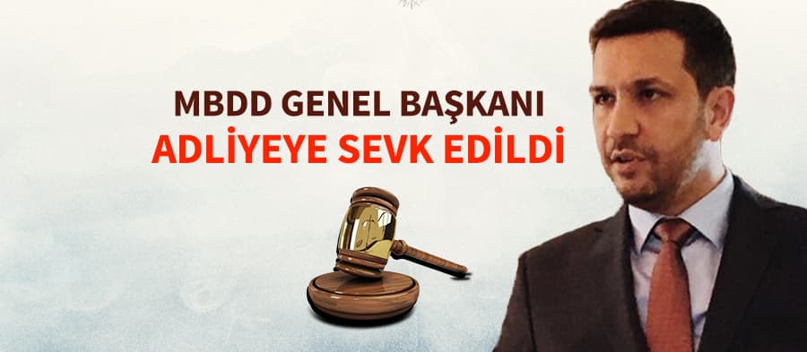 MBDD Genel Başkanı adliyeye sevk edildi
