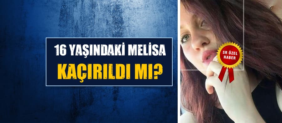 16 yaşındaki Melisa kaçırıldı mı?