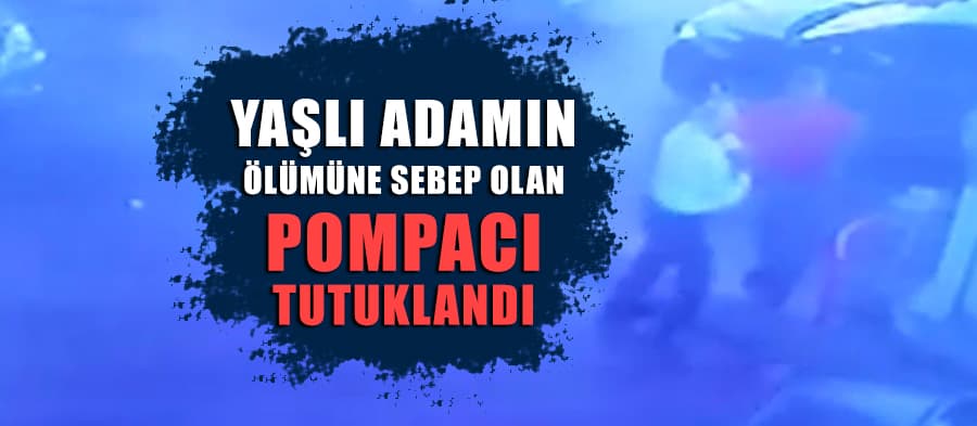 Yaşlı adamın ölümüne sebep olan pompacı tutuklandı