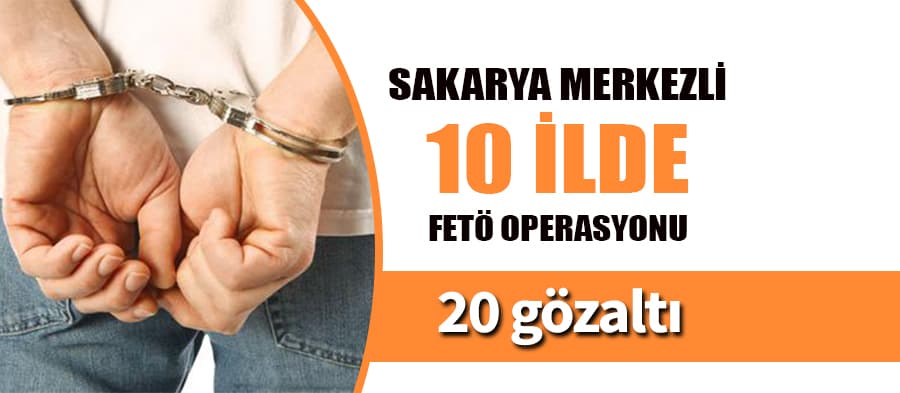 Sakarya merkezli 10 ilde FETÖ operasyonu