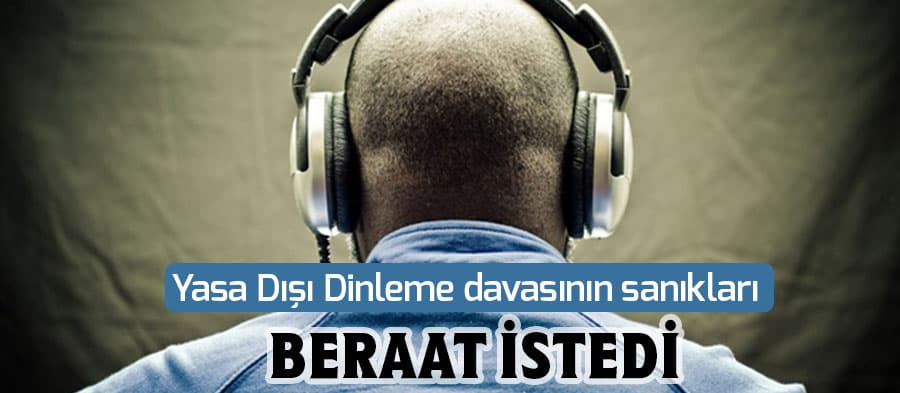 Yasa Dışı Dinleme davasının sanıkları beraat istedi