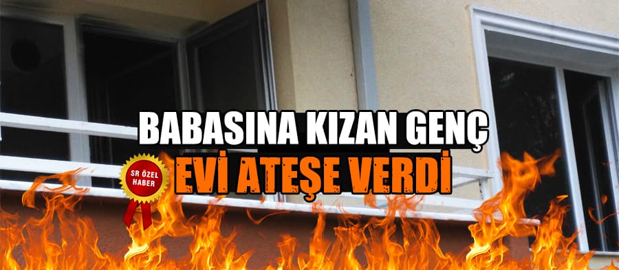 Babasına kızdı, evi yaktı