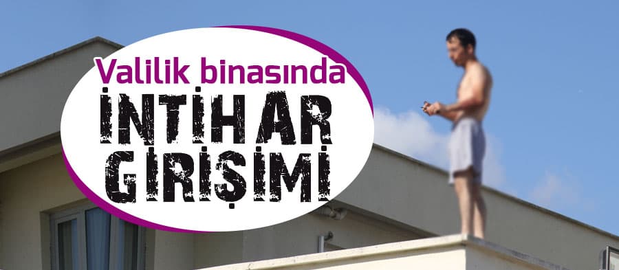 Valilik binasına çıktı, intihara teşebbüs etti