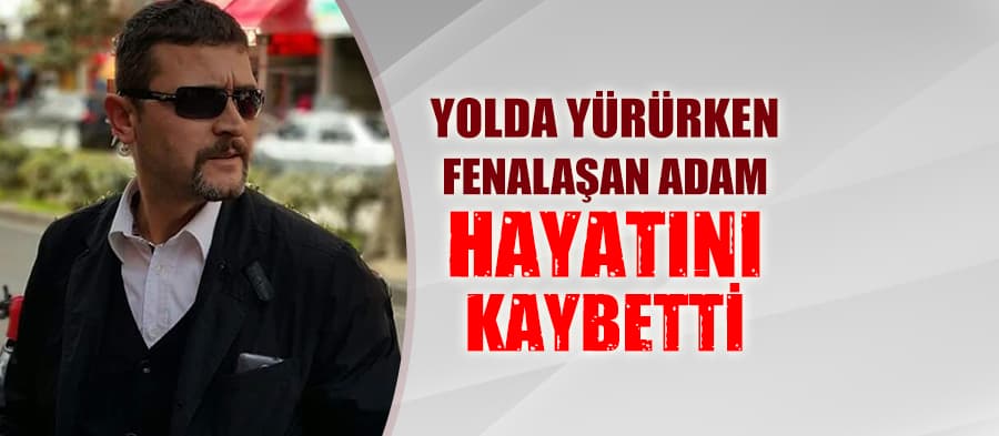 Evine giderken fenalaşan adam hayatını kaybetti