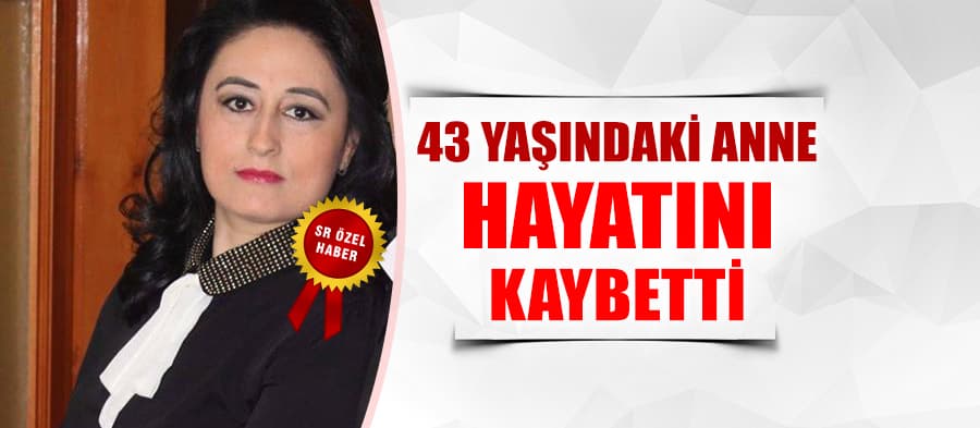 43 yaşındaki anne hayatını kaybetti